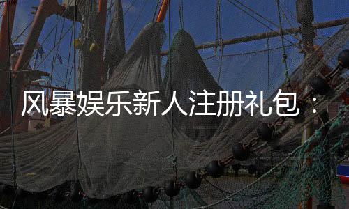 风暴娱乐新人注册礼包：首存即送888元限时领取豪礼！