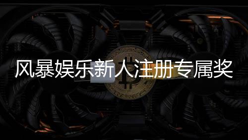 风暴娱乐新人注册专属奖励：首存礼包与免费旋转限时领取指南
