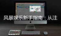 风暴娱乐新手指南：从注册到畅玩的完整攻略