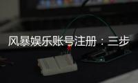 风暴娱乐账号注册：三步完成新手开户即送豪礼
