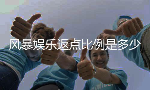 风暴娱乐返点比例是多少？揭秘高额返水与独家优惠内幕