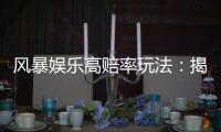 风暴娱乐高赔率玩法：揭秘高回报率的实战技巧与策略