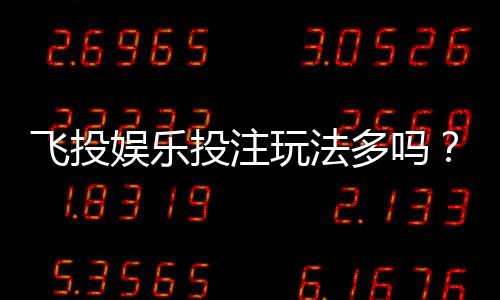 飞投娱乐投注玩法多吗?深度解析其丰富游戏选择与特色玩法