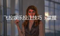 飞投娱乐投注技巧：掌握这5个实战策略赢率翻倍