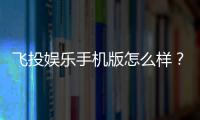 飞投娱乐手机版怎么样？真实玩家体验与平台优势解析