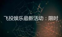 飞投娱乐最新活动：限时优惠与独家福利等你来拿