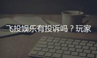 飞投娱乐有投诉吗？玩家真实反馈与平台解析