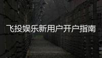 飞投娱乐新用户开户指南：轻松注册享首存礼遇与新手福利