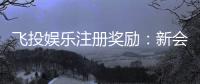 飞投娱乐注册奖励：新会员首存礼金翻倍送！