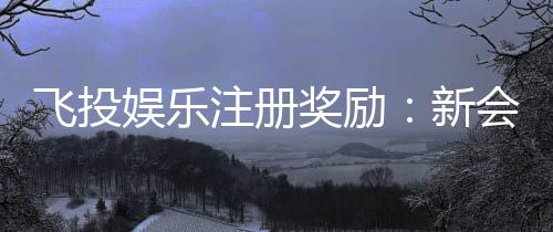 飞投娱乐注册奖励：新会员首存礼金翻倍送！