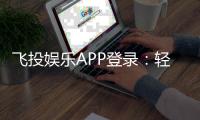 飞投娱乐APP登录：轻松畅玩棋牌电游的必备指南