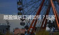 顺盈娱乐口碑如何？玩家真实评价与体验分享
