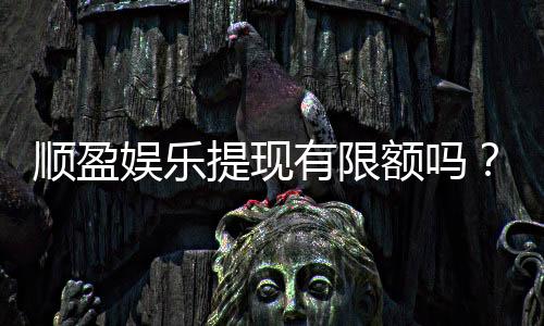 顺盈娱乐提现有限额吗？详解提现规则与限额标准