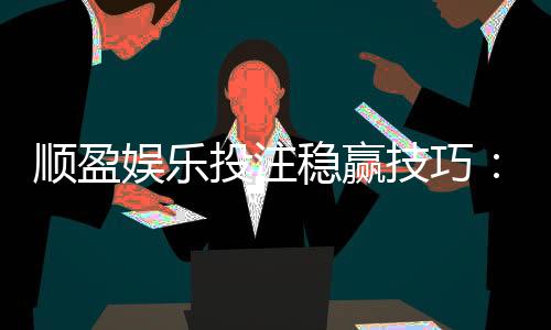顺盈娱乐投注稳赢技巧：资深玩家揭秘三大长效盈利策略