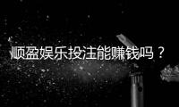 顺盈娱乐投注能赚钱吗？揭秘真实盈利技巧与风险规避