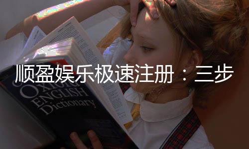 顺盈娱乐极速注册：三步完成极速开户畅享百款电游