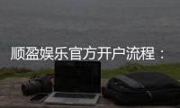 顺盈娱乐官方开户流程：3分钟完成注册的详细步骤解析