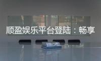 顺盈娱乐平台登陆：畅享顶级棋牌与电子游艺的尊贵体验