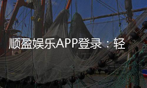 顺盈娱乐APP登录:轻松畅玩棋牌电游的必备入口