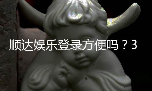 顺达娱乐登录方便吗？3分钟快速注册畅玩全攻略