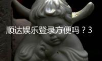 顺达娱乐登录方便吗？3分钟快速注册畅玩全攻略