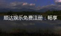 顺达娱乐免费注册：畅享顶级游戏体验与丰厚注册礼遇