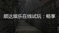 顺达娱乐在线试玩：畅享顶级电子游艺试玩体验