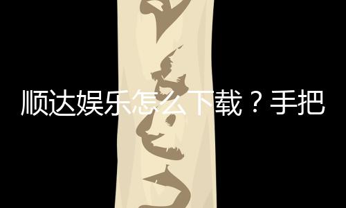 顺达娱乐怎么下载？手把手教你快速安装畅玩攻略