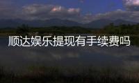 顺达娱乐提现有手续费吗？全面解析提款费用与到账时间