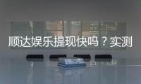 顺达娱乐提现快吗？实测到账速度与玩家体验分享