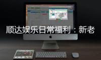 顺达娱乐日常福利：新老会员专属优惠大放送
