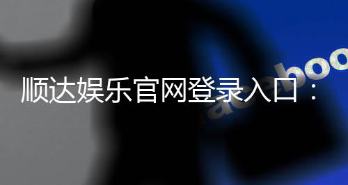 顺达娱乐官网登录入口:畅享顶级棋牌电游的快捷通道
