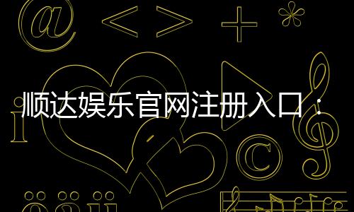 顺达娱乐官网注册入口：轻松三步完成注册畅享豪华游戏盛宴