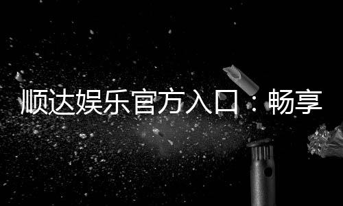 顺达娱乐官方入口:畅享顶级棋牌电游的尊贵体验