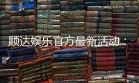 顺达娱乐官方最新活动：独家优惠与惊喜礼包限时放送