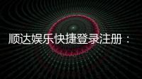 顺达娱乐快捷登录注册：轻松三步完成账号注册畅玩棋牌