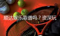 顺达娱乐靠谱吗？资深玩家带你揭秘真实体验