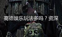 高德娱乐玩法多吗？资深玩家揭秘多样游戏体验与技巧