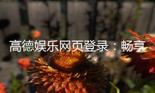 高德娱乐网页登录:畅享顶级棋牌电游的尊贵体验