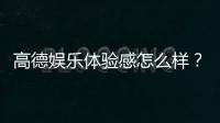 高德娱乐体验感怎么样？真实玩家分享实战测评与心得