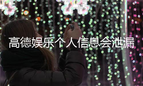 高德娱乐个人信息会泄漏吗？深度解析平台安全性与防护措施