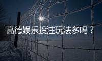 高德娱乐投注玩法多吗？揭秘平台特色游戏与实战技巧