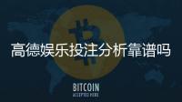 高德娱乐投注分析靠谱吗？深度评测其安全性与玩法优势