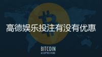高德娱乐投注有没有优惠？最新优惠活动及领取攻略大揭秘