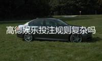 高德娱乐投注规则复杂吗？新手必看的玩法解析与技巧指南