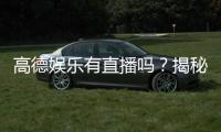 高德娱乐有直播吗？揭秘平台直播功能与玩法体验