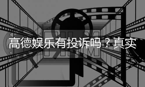高德娱乐有投诉吗?真实玩家反馈与投诉处理解析