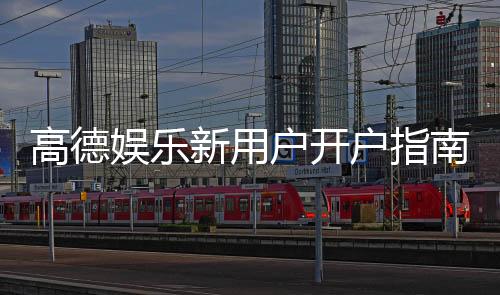 高德娱乐新用户开户指南：轻松注册三步搞定