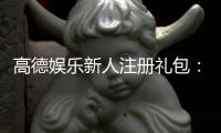 高德娱乐新人注册礼包：首存福利与独家优惠大放送