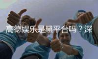 高德娱乐是黑平台吗？深度解析其安全性与玩家真实评价